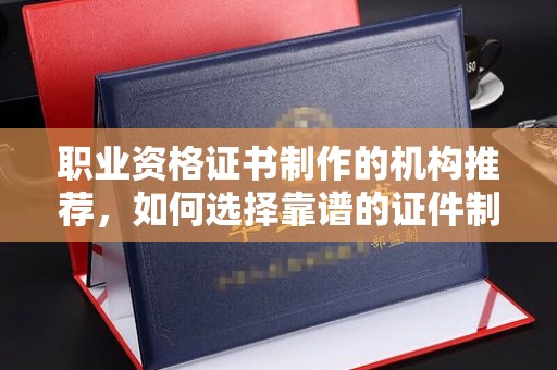 和布克赛尔职业资格证书制作的机构推荐，如何选择靠谱的证件制作公司？